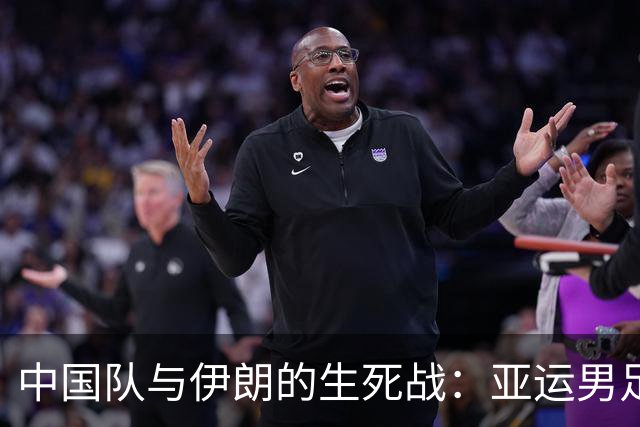 中国队与伊朗的生死战：亚运男足八强争夺战的前瞻分析