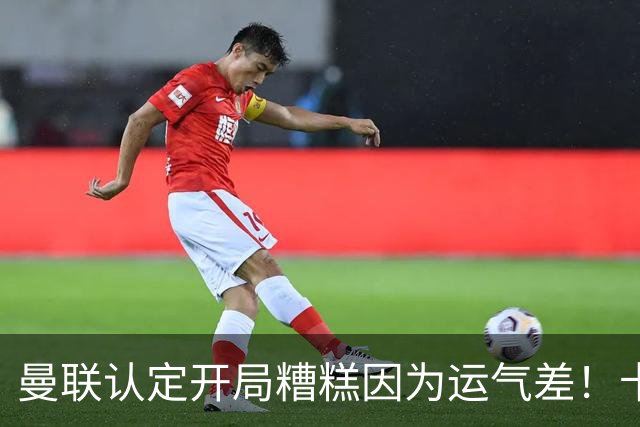 曼联认定开局糟糕因为运气差！卡里克不接受裁判道歉，希望未来获利好判罚