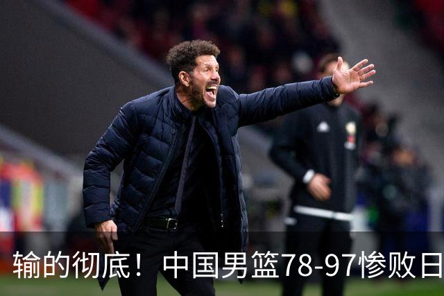输的彻底！中国男篮78-97惨败日本，无缘决赛！外线崩盘+篮板被爆